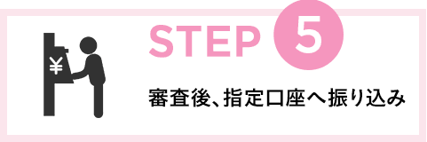 STEP5 審査後、指定口座へ振り込み