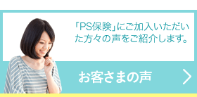 お客さまの声|「PS保険」にご加入いただいた方々の声をご紹介します。